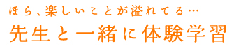 ほら、楽しいことが溢れてる…先生と一緒に体験学習