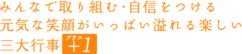 みんなで取りくむ・自信をつける元気な笑顔がいっぱい溢れる楽しい三大行事+1