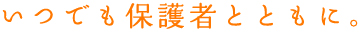 いつでも保護者とともに。
