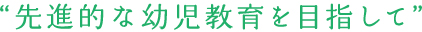 “先進的な幼児教育を目指して”