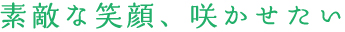 素敵な笑顔、咲かせたい