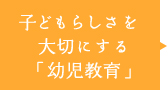 子どもらしさを大切にする「幼児教育」