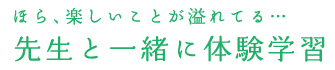 ほら、楽しいことが溢れてる…先生と一緒に体験学習