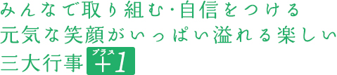 みんなで取りくむ・自信をつける元気な笑顔がいっぱい溢れる楽しい三大行事+１