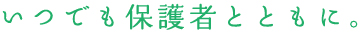 いつでも保護者とともに。