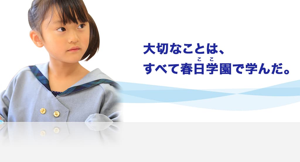大切なことは、すべて春日学園(ここ)で学んだ。